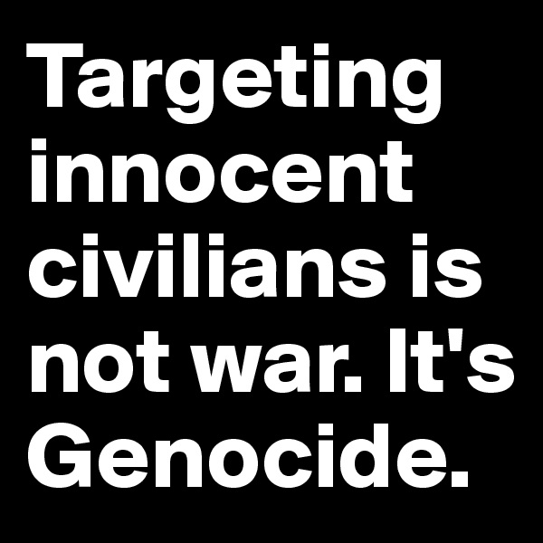 Targeting innocent civilians is not war. It's Genocide.