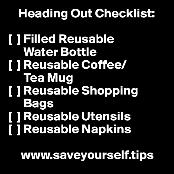     Heading Out Checklist:

[  ] Filled Reusable 
      Water Bottle
[  ] Reusable Coffee/
      Tea Mug
[  ] Reusable Shopping 
      Bags
[  ] Reusable Utensils
[  ] Reusable Napkins

     www.saveyourself.tips