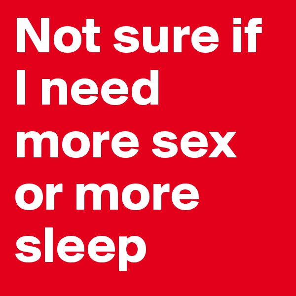 Not sure if I need more sex or more sleep