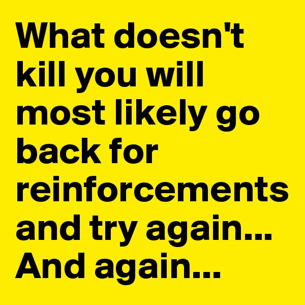 What doesn't kill you will most likely go back for reinforcements and try again... And again...