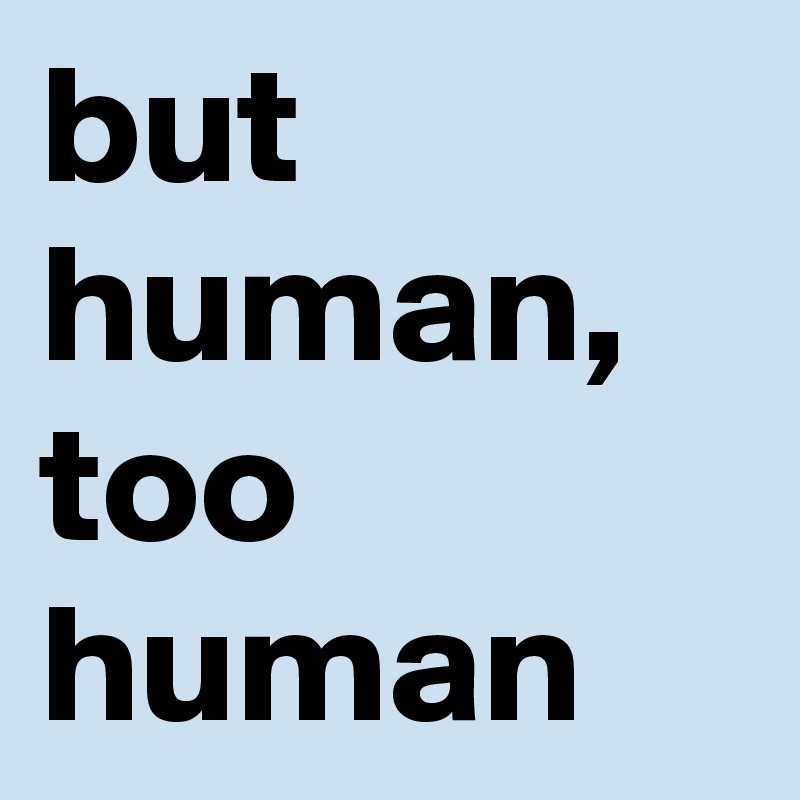 but human, too human
