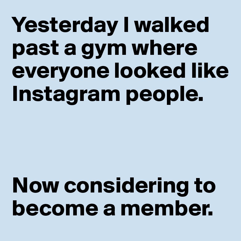 Yesterday I walked past a gym where everyone looked like Instagram people. 



Now considering to become a member. 