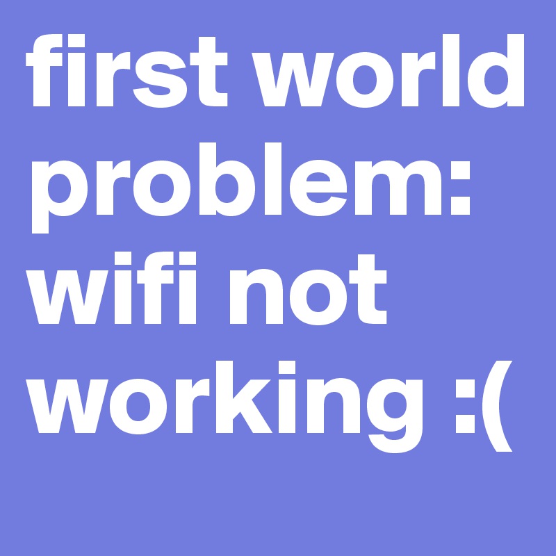first world problem: wifi not working :(