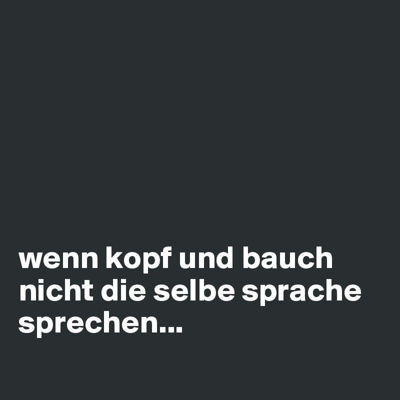 






wenn kopf und bauch nicht die selbe sprache sprechen...
