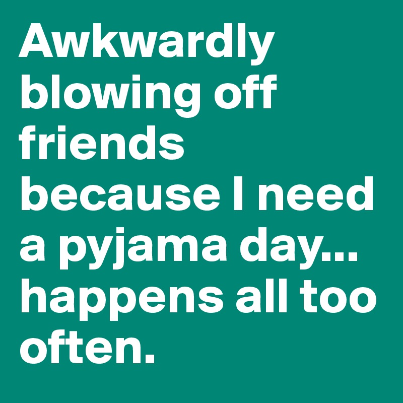 Awkwardly blowing off friends because I need a pyjama day... happens all too often. 