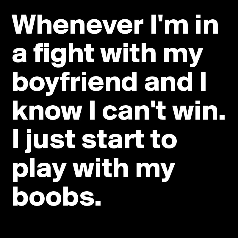 Whenever I'm in a fight with my boyfriend and I know I can't win.
I just start to play with my boobs. 