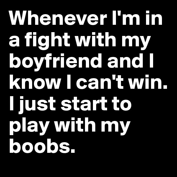 Whenever I'm in a fight with my boyfriend and I know I can't win.
I just start to play with my boobs. 