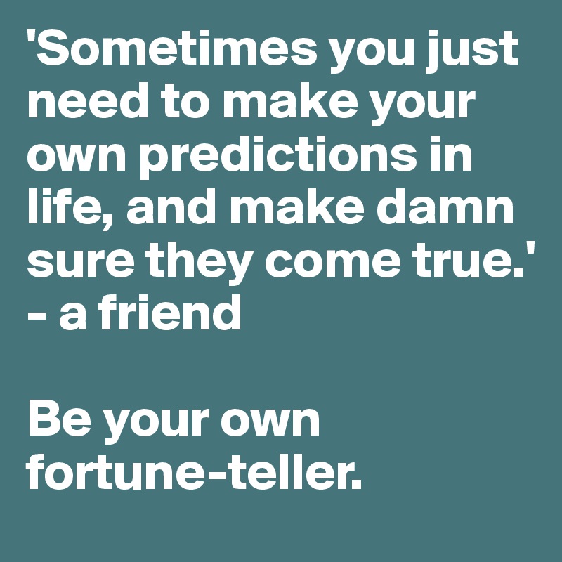 'Sometimes you just need to make your own predictions in life, and make damn sure they come true.'
- a friend

Be your own 
fortune-teller.