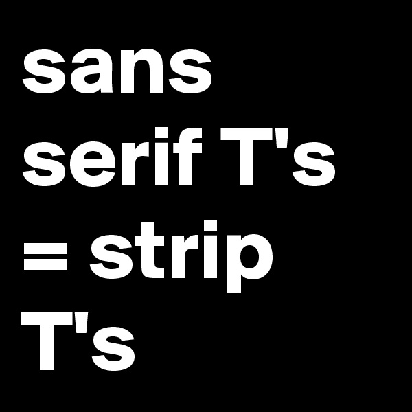 sans serif T's = strip T's 