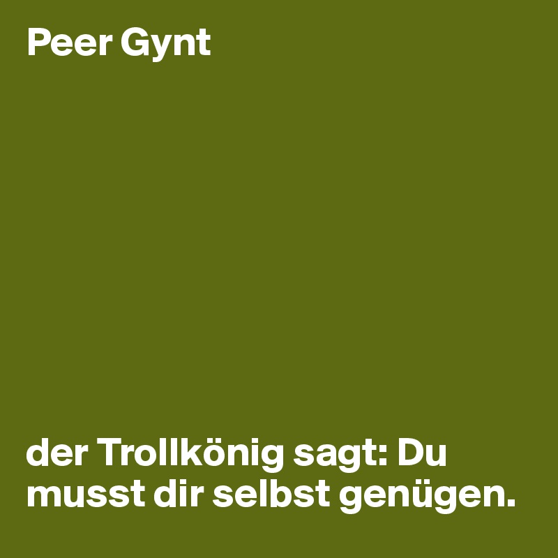 Peer Gynt









der Trollkönig sagt: Du musst dir selbst genügen.