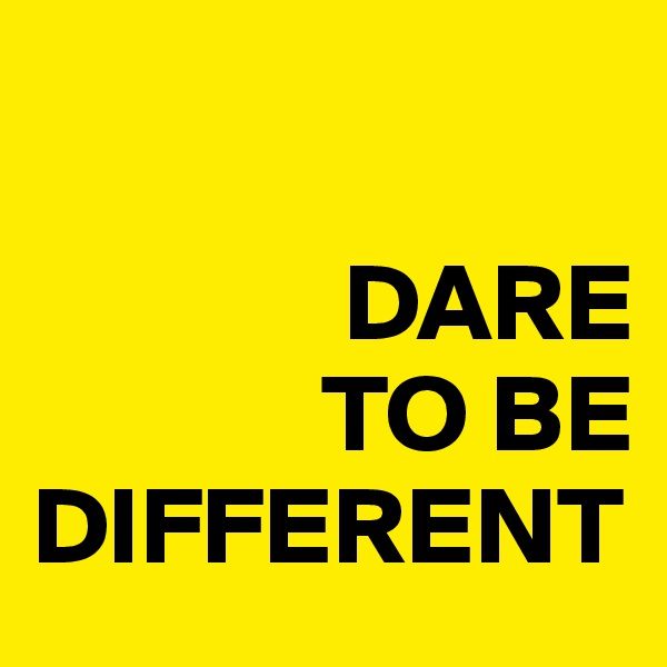 

              DARE
             TO BE    DIFFERENT