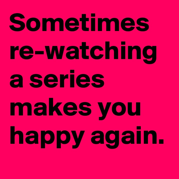 Sometimes re-watching a series makes you happy again.