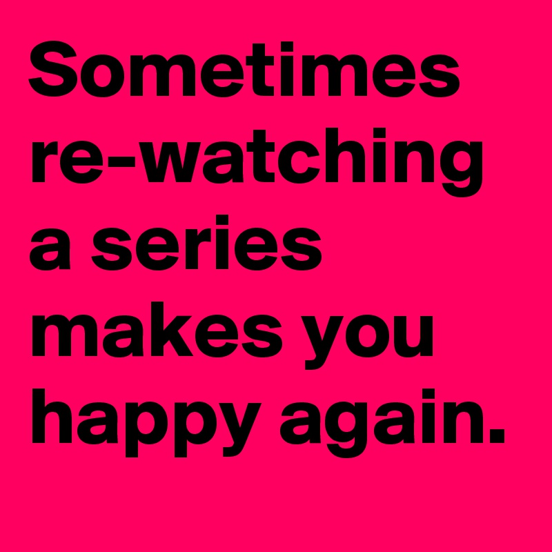 Sometimes re-watching a series makes you happy again.