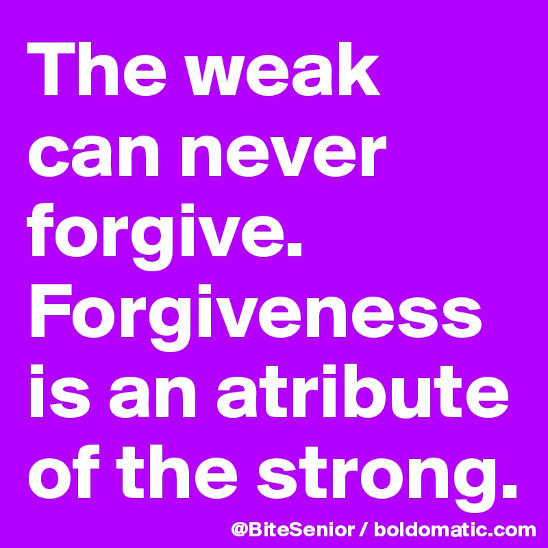 The weak can never forgive. Forgiveness is an atribute of the strong.