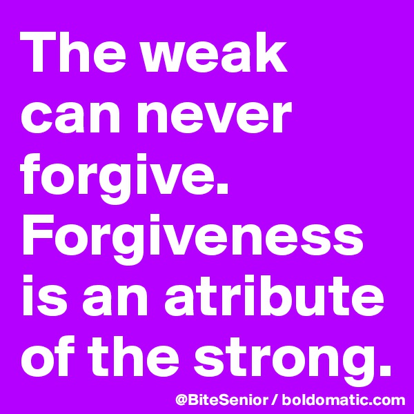 The weak can never forgive. Forgiveness is an atribute of the strong.