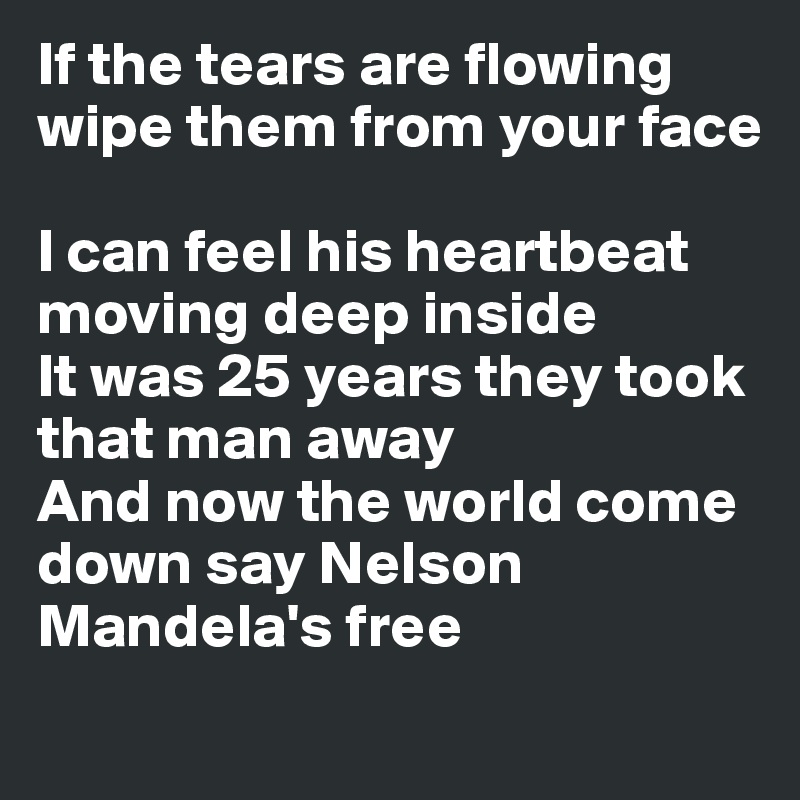 If the tears are flowing wipe them from your face

I can feel his heartbeat moving deep inside
It was 25 years they took that man away
And now the world come down say Nelson Mandela's free
