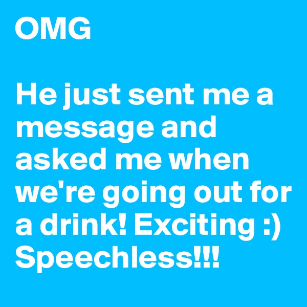 OMG 

He just sent me a message and asked me when we're going out for a drink! Exciting :) Speechless!!!