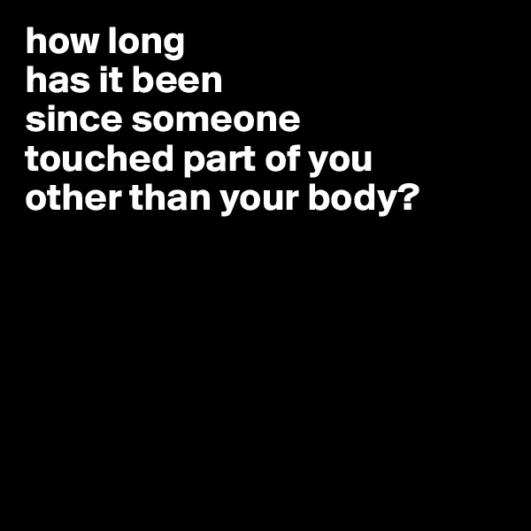 how long
has it been
since someone
touched part of you
other than your body?






