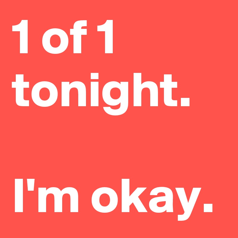 1 of 1
tonight.

I'm okay.