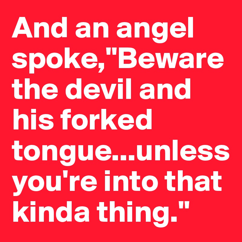 And an angel spoke,"Beware the devil and his forked tongue...unless you're into that kinda thing."