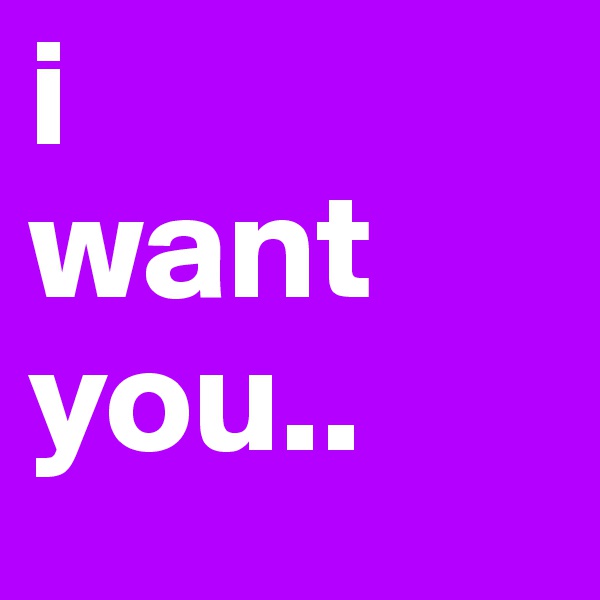 i 
want 
you..