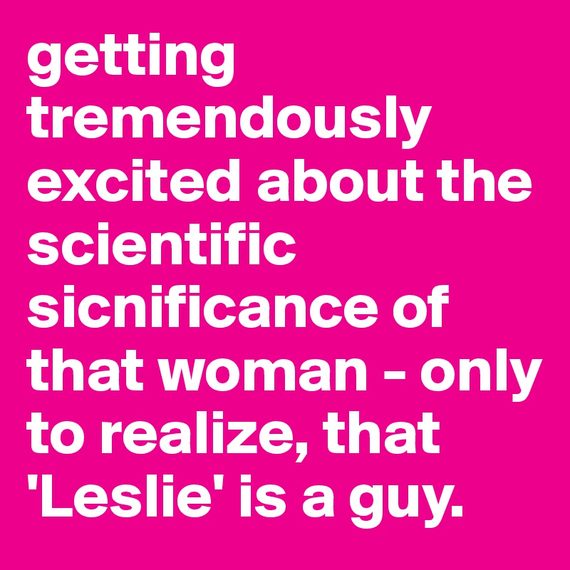 getting tremendously excited about the scientific sicnificance of that woman - only to realize, that 'Leslie' is a guy.
