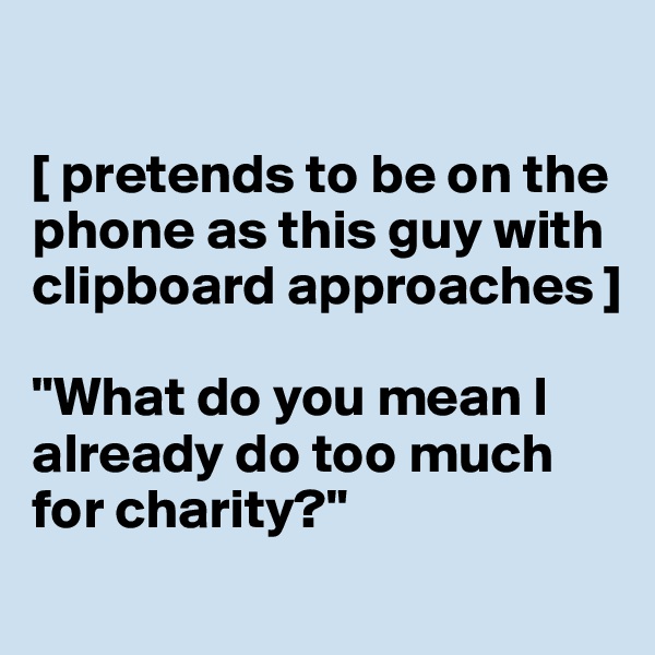 

[ pretends to be on the phone as this guy with clipboard approaches ]

"What do you mean I already do too much for charity?"
