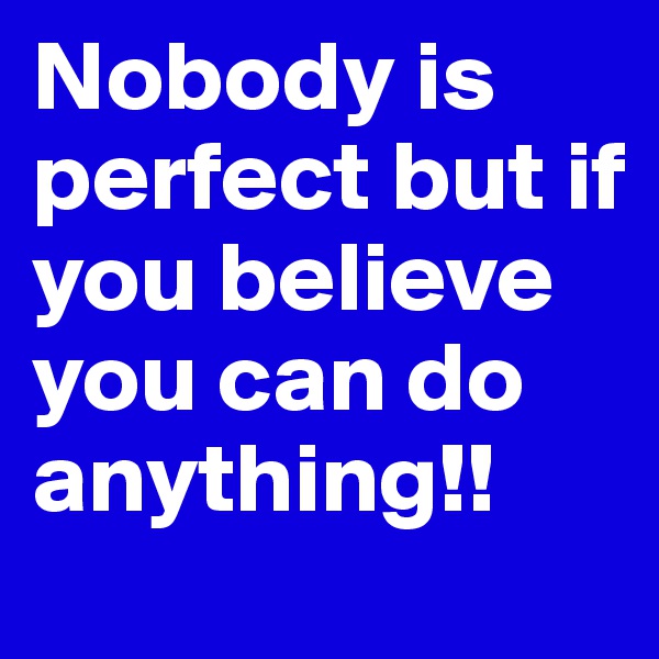 Nobody is perfect but if you believe you can do anything!!