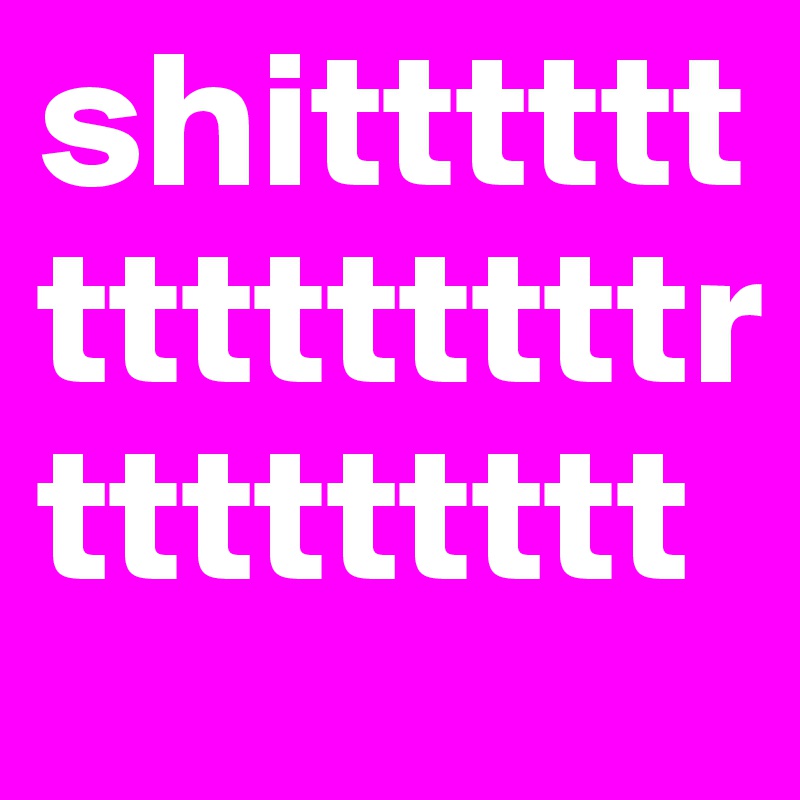shitttttttttttttttrttttttttt