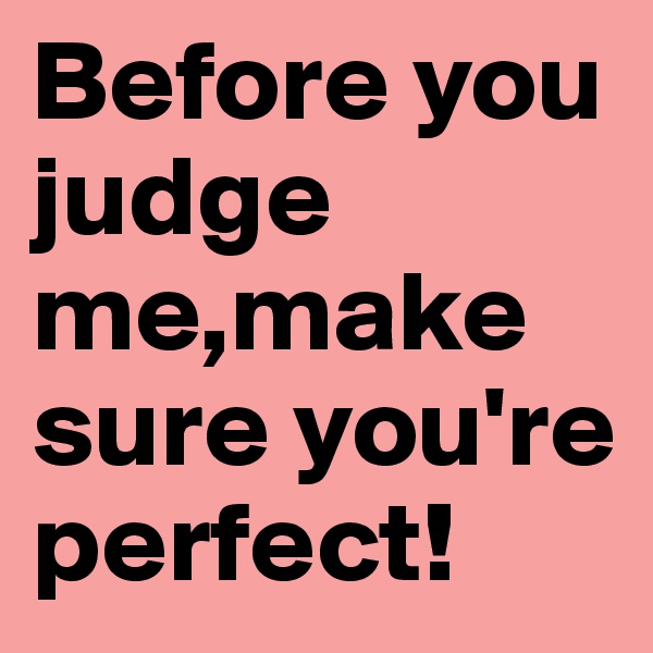 Before you judge me,make sure you're perfect!