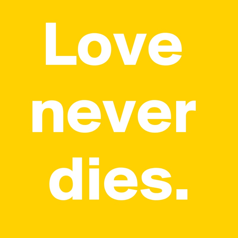 Love never
 dies.