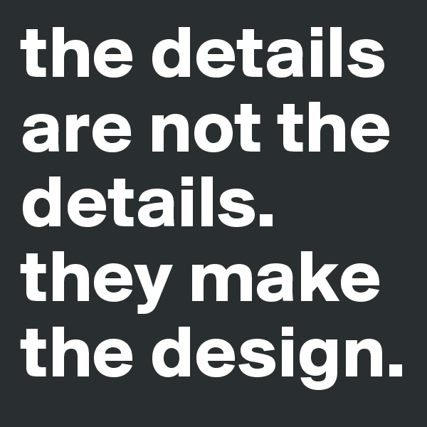 the details are not the details.
they make the design.