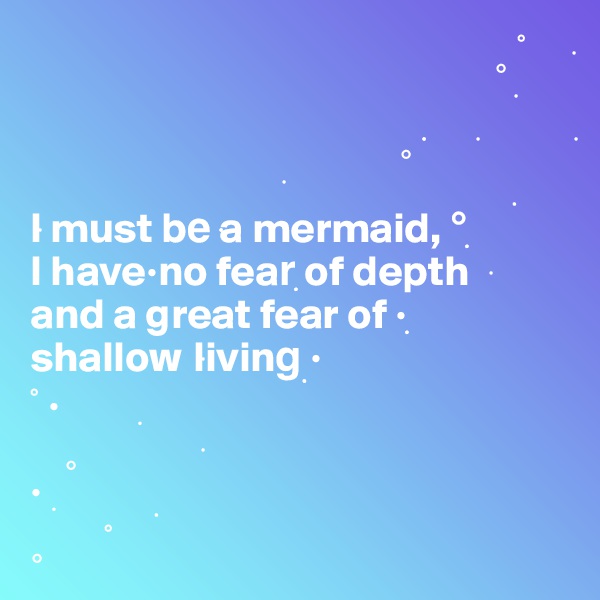                                                       ? °    ?
                                                       ?
                                           ??      ?           ?
                            ?                           ?
?I must be? a mermaid, °? 
I have?no fear? of depth ?
?and a great fear of ??
shallow ?living? ?     
° ?         ?    
    ?             ?
? ?           ?
?       °