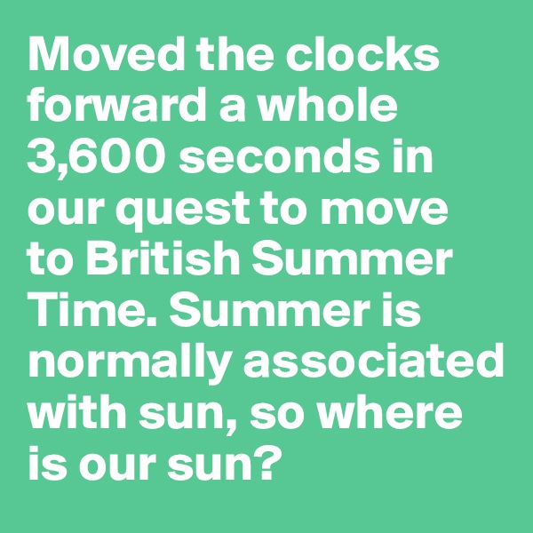 Moved the clocks forward a whole 3,600 seconds in our quest to move to British Summer Time. Summer is normally associated with sun, so where is our sun?