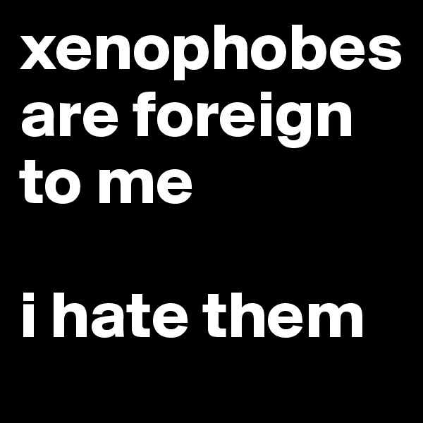 xenophobes are foreign to me

i hate them