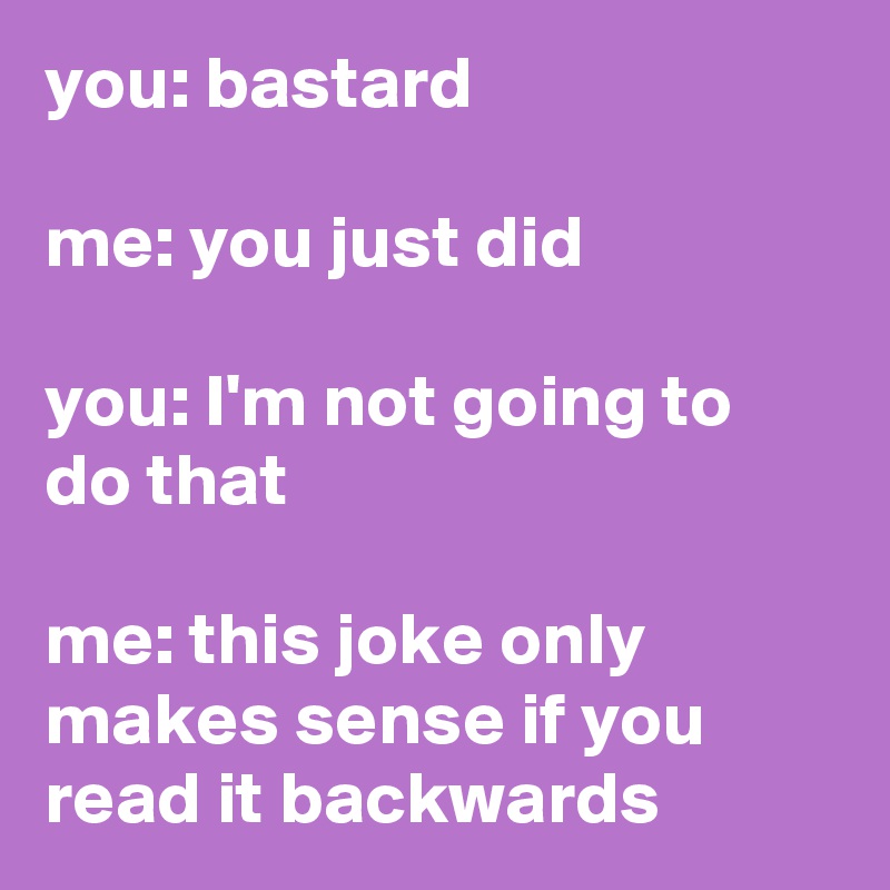 you: bastard 

me: you just did
 
you: I'm not going to do that

me: this joke only makes sense if you read it backwards