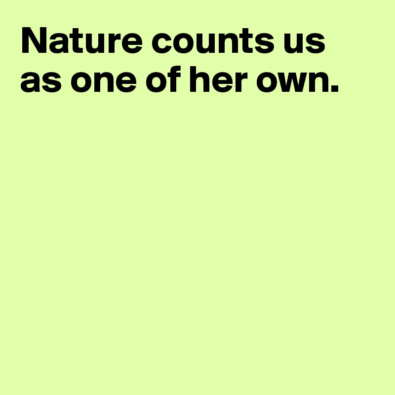 Nature counts us as one of her own. 






