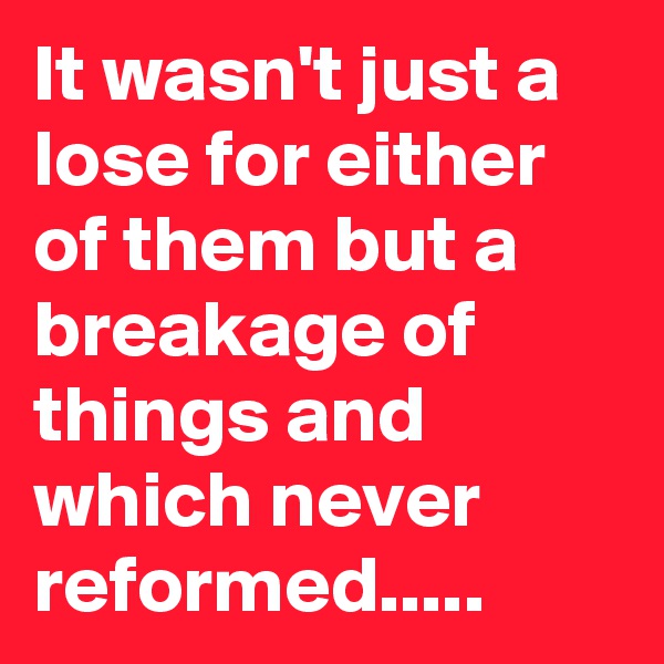 It wasn't just a lose for either of them but a breakage of things and which never reformed.....