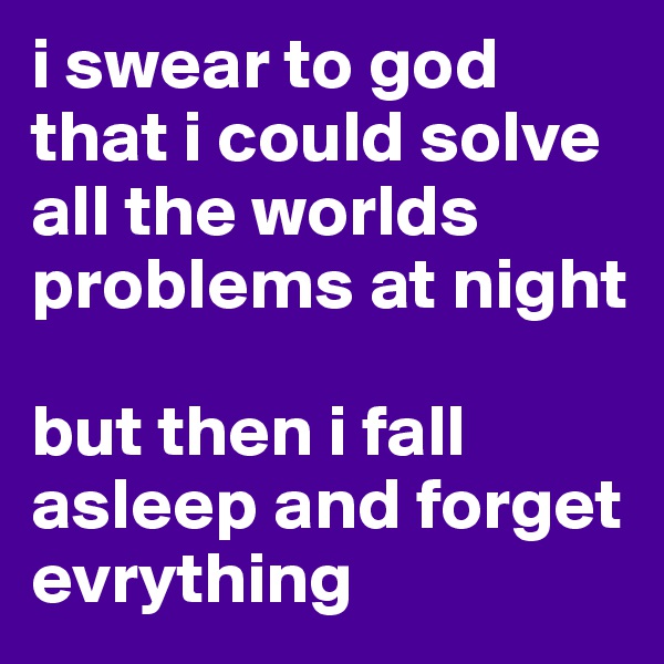 i swear to god that i could solve all the worlds problems at night

but then i fall asleep and forget evrything