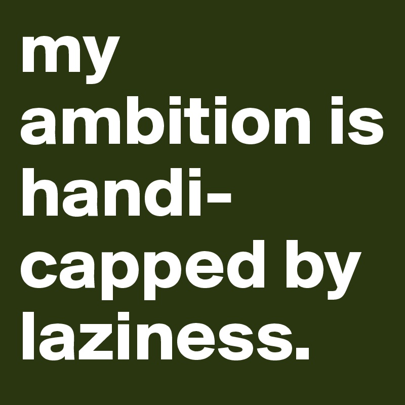my ambition is handi-capped by laziness. 
