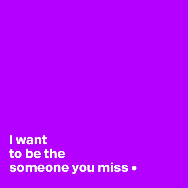 








I want
to be the
someone you miss •