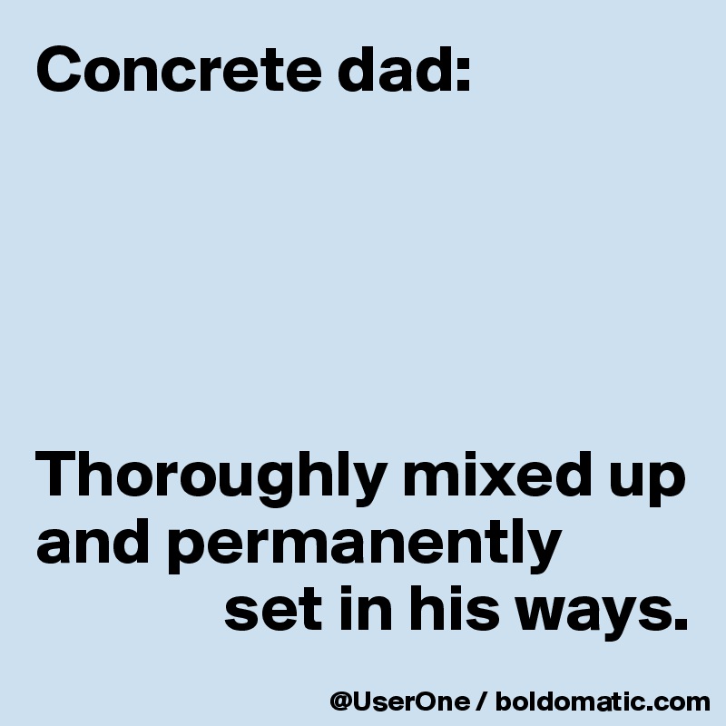Concrete dad:





Thoroughly mixed up
and permanently
              set in his ways.