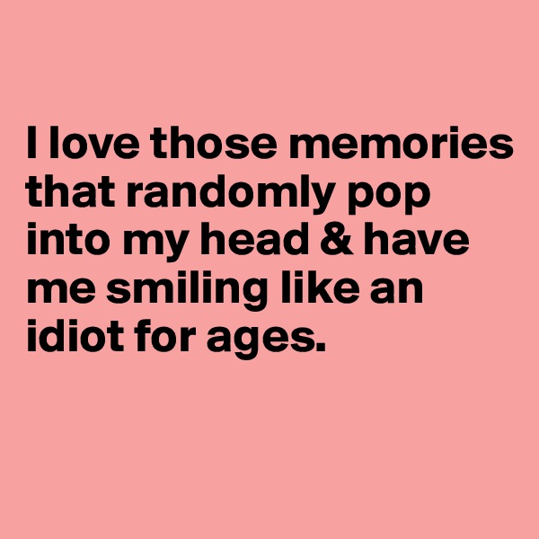 

I love those memories that randomly pop into my head & have me smiling like an idiot for ages. 

