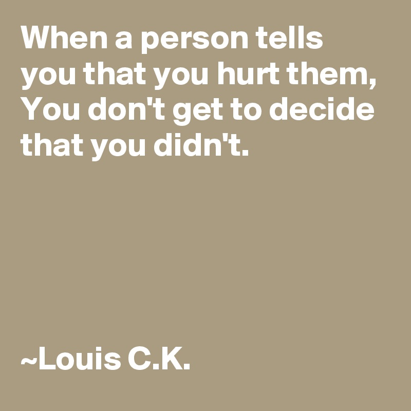 When a person tells you that you hurt them,
You don't get to decide that you didn't.





~Louis C.K.