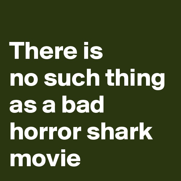 
There is
no such thing
as a bad
horror shark
movie
