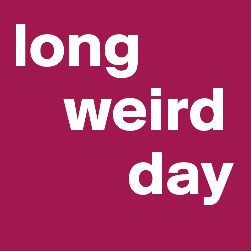 long 
    weird 
         day