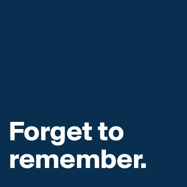 



Forget to remember.