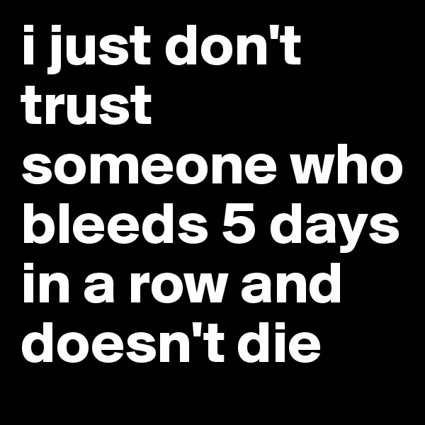 i just don't trust someone who bleeds 5 days in a row and doesn't die