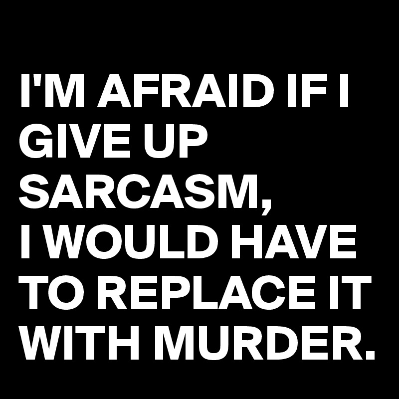 
I'M AFRAID IF I GIVE UP SARCASM,
I WOULD HAVE TO REPLACE IT WITH MURDER.