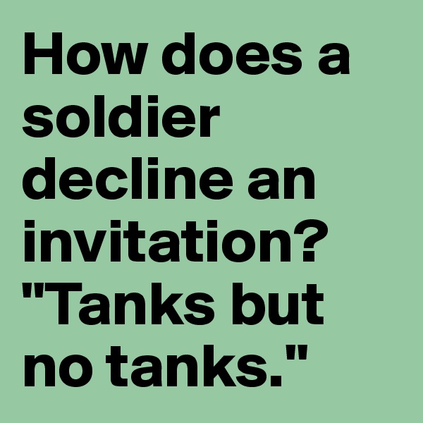 How does a soldier decline an invitation?
"Tanks but no tanks."